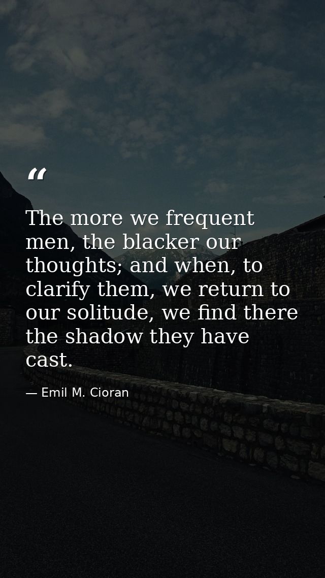 The more we frequent men, the blacker our thoughts; and when, to clarify them, we return to our solitude, we find there  — Emil M. Cioran