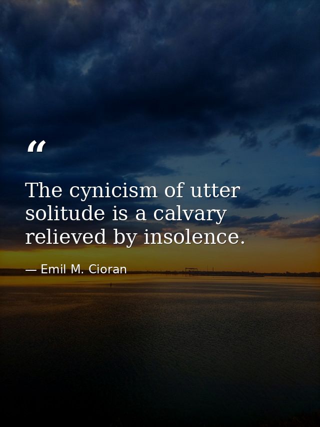 The cynicism of utter solitude is a calvary relieved by insolence. — Emil M. Cioran