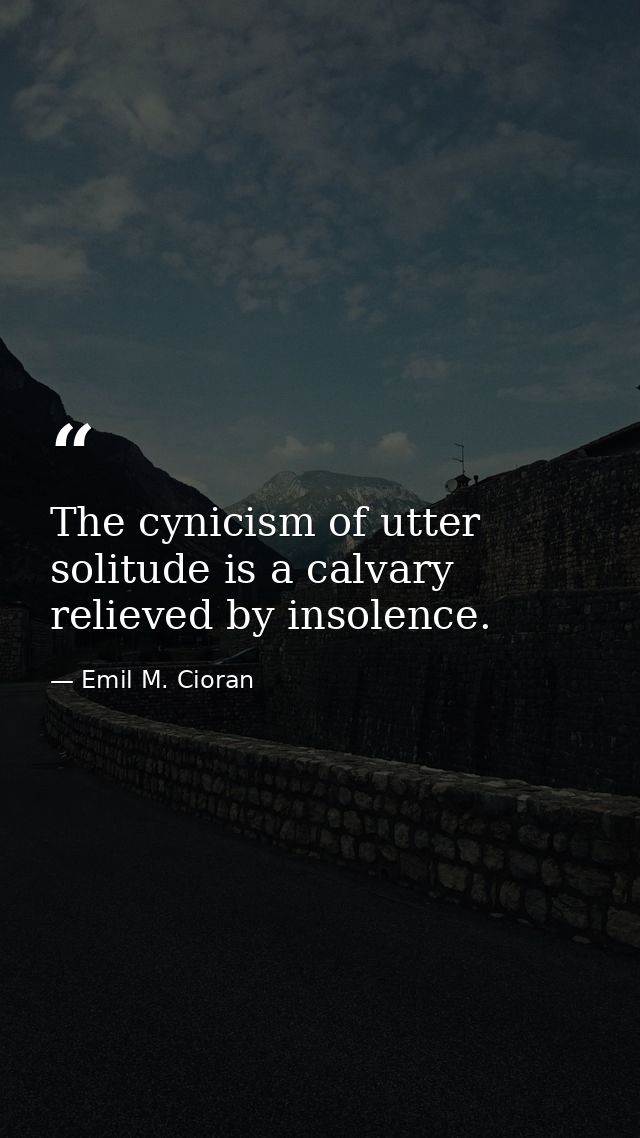 The cynicism of utter solitude is a calvary relieved by insolence. — Emil M. Cioran