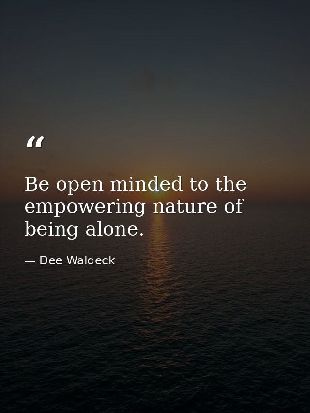 Be open minded to the empowering nature of being alone. — Dee Waldeck