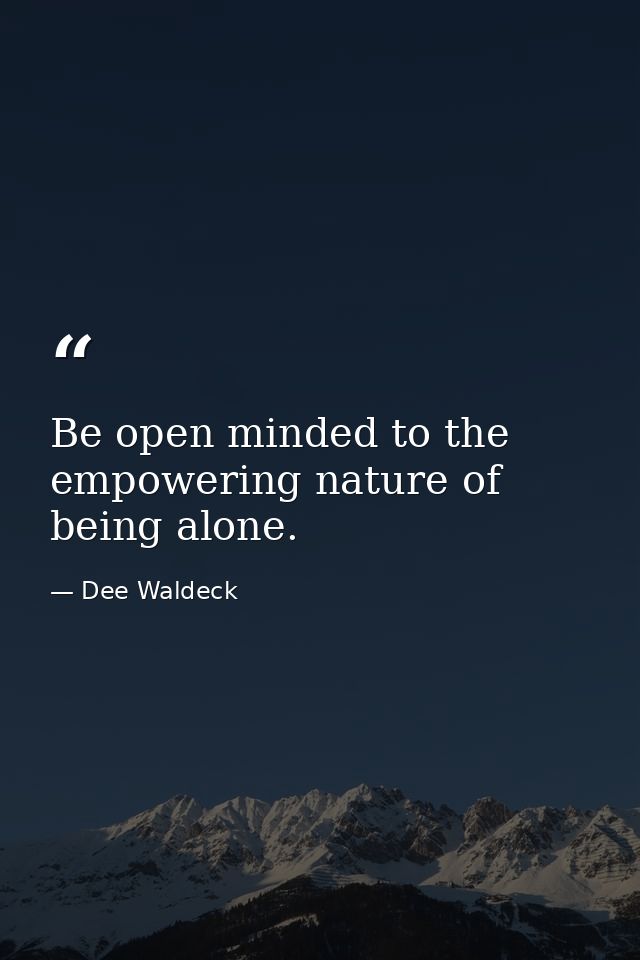 Be open minded to the empowering nature of being alone. — Dee Waldeck