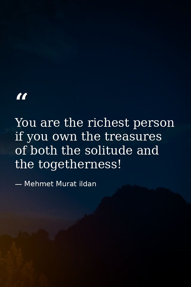 You are the richest person if you own the treasures of both the solitude and the togetherness! — Mehmet Murat ildan