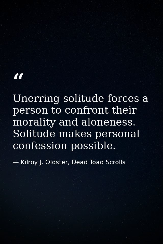 Unerring solitude forces a person to confront their morality and aloneness. Solitude makes personal confession possible. — Kilroy J. Oldster, Dead Toad Scrolls