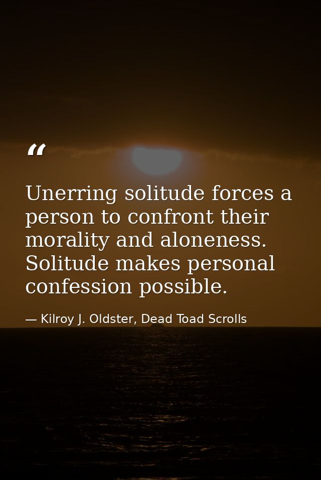 Unerring solitude forces a person to confront their morality and aloneness. Solitude makes personal confession possible. — Kilroy J. Oldster, Dead Toad Scrolls
