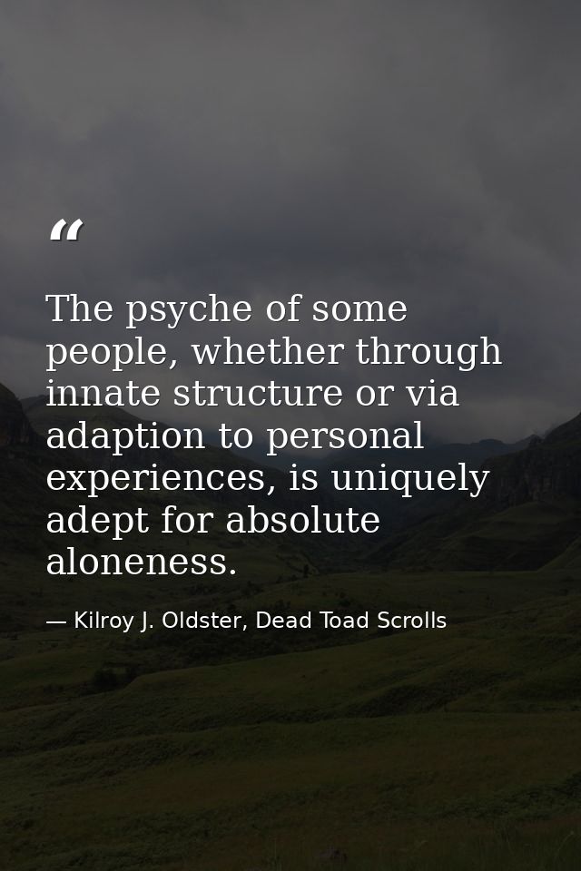 The psyche of some people, whether through innate structure or via adaption to personal experiences, is uniquely adept f — Kilroy J. Oldster, Dead Toad Scrolls