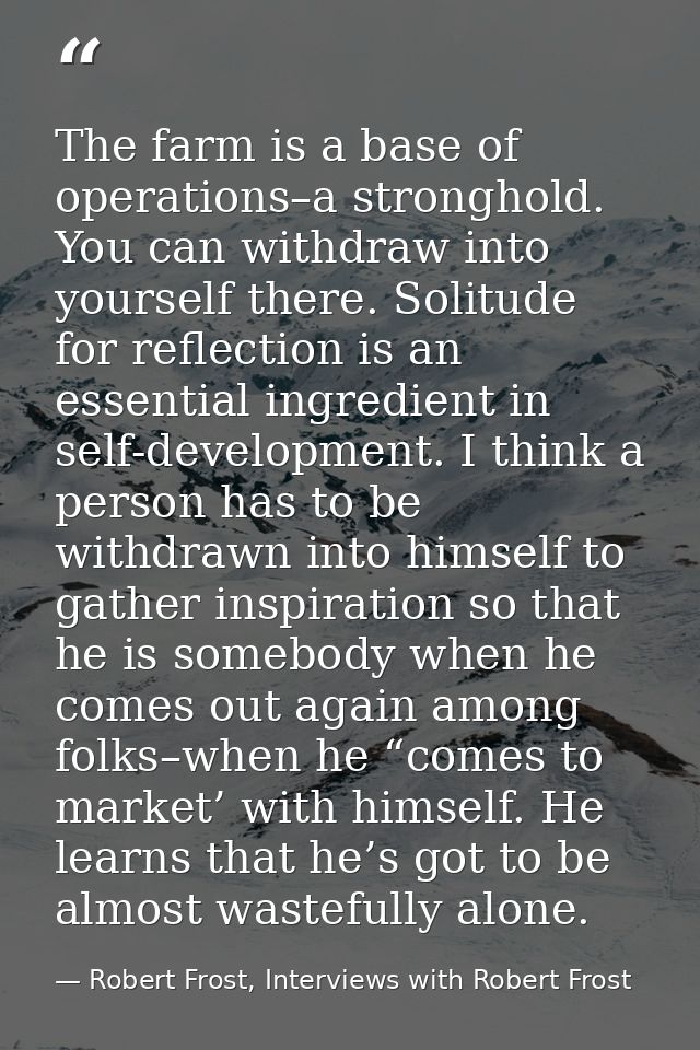 The farm is a base of operations–a stronghold. You can withdraw into yourself there. Solitude for reflection is an essen — Robert Frost, Interviews with Robert Frost