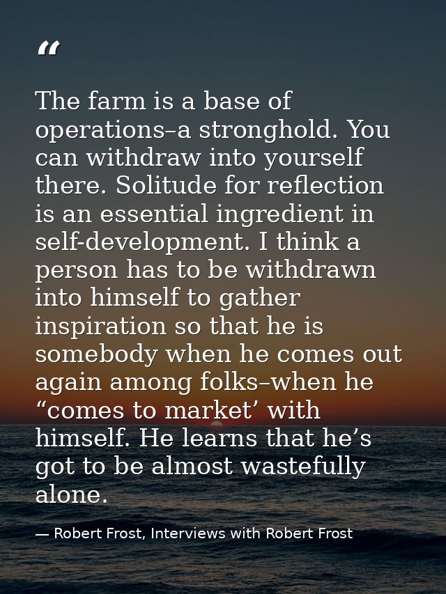 The farm is a base of operations–a stronghold. You can withdraw into yourself there. Solitude for reflection is an essen — Robert Frost, Interviews with Robert Frost