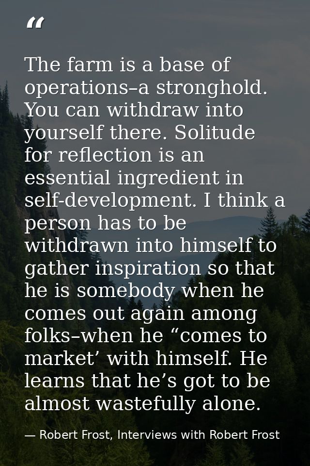 The farm is a base of operations–a stronghold. You can withdraw into yourself there. Solitude for reflection is an essen — Robert Frost, Interviews with Robert Frost