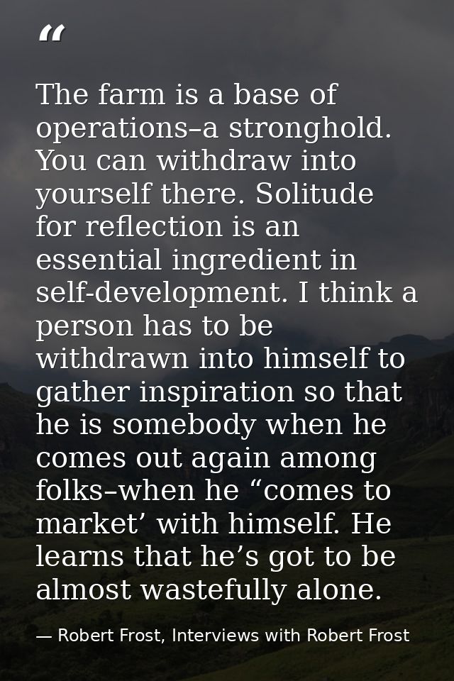 The farm is a base of operations–a stronghold. You can withdraw into yourself there. Solitude for reflection is an essen — Robert Frost, Interviews with Robert Frost