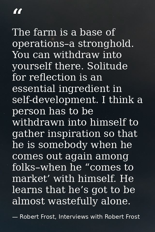 The farm is a base of operations–a stronghold. You can withdraw into yourself there. Solitude for reflection is an essen — Robert Frost, Interviews with Robert Frost