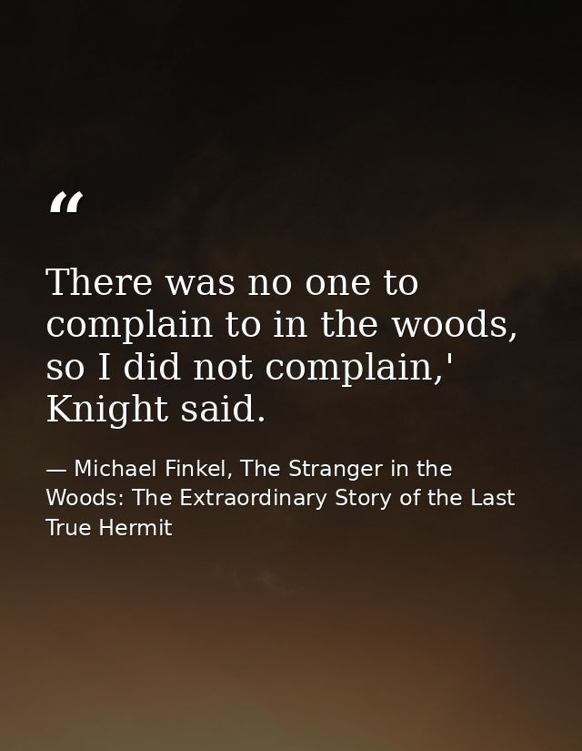 There was no one to complain to in the woods, so I did not complain,' Knight said. — Michael Finkel, The Stranger in the Woods: The Extraordinary Story of the Last True Hermit