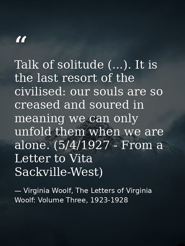 Talk of solitude (...). It is the last resort of the civilised: our souls are so creased and soured in meaning we can on — Virginia Woolf, The Letters of Virginia Woolf: Volume Three, 1923-1928