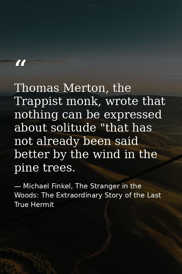 Thomas Merton, the Trappist monk, wrote that nothing can be expressed about solitude "that has not already been said bet — Michael Finkel, The Stranger in the Woods: The Extraordinary Story of the Last True Hermit