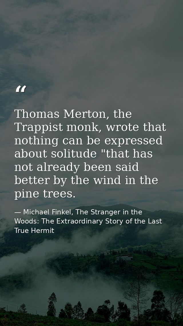 Thomas Merton, the Trappist monk, wrote that nothing can be expressed about solitude "that has not already been said bet — Michael Finkel, The Stranger in the Woods: The Extraordinary Story of the Last True Hermit