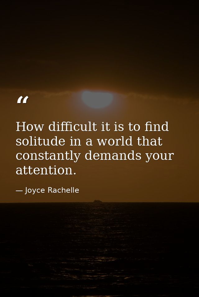 How difficult it is to find solitude in a world that constantly demands your attention. — Joyce Rachelle