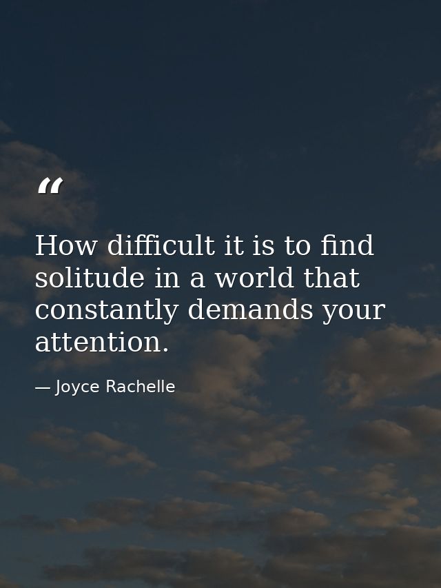 How difficult it is to find solitude in a world that constantly demands your attention. — Joyce Rachelle