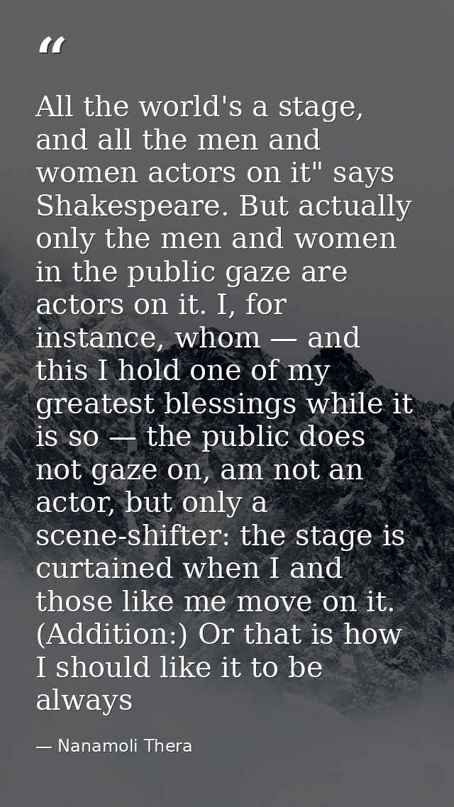 All the world's a stage, and all the men and women actors on it" says Shakespeare. But actually only the men and women i — Nanamoli Thera
