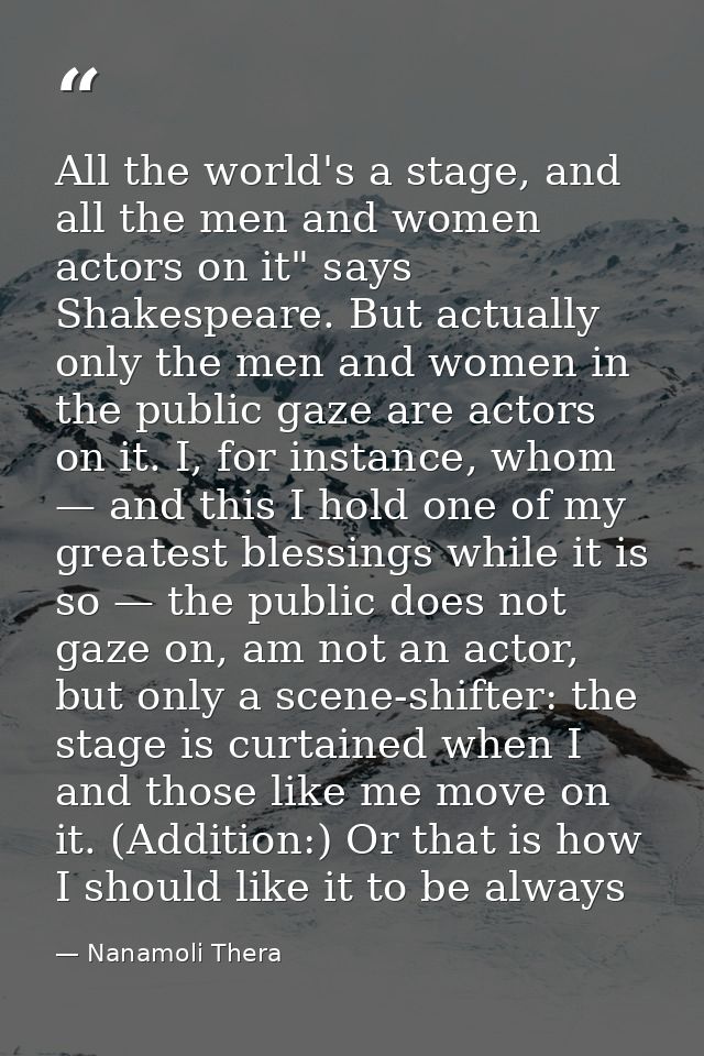 All the world's a stage, and all the men and women actors on it" says Shakespeare. But actually only the men and women i — Nanamoli Thera