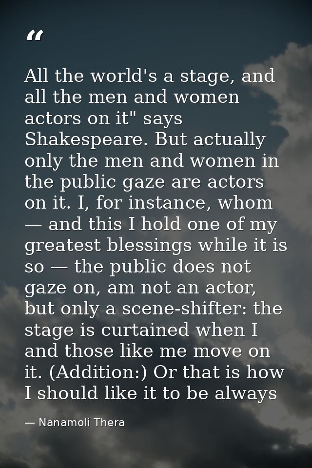 All the world's a stage, and all the men and women actors on it" says Shakespeare. But actually only the men and women i — Nanamoli Thera