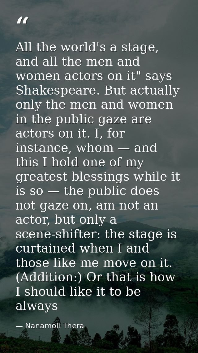 All the world's a stage, and all the men and women actors on it" says Shakespeare. But actually only the men and women i — Nanamoli Thera