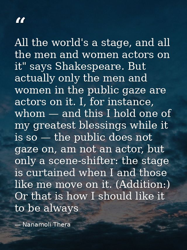 All the world's a stage, and all the men and women actors on it" says Shakespeare. But actually only the men and women i — Nanamoli Thera