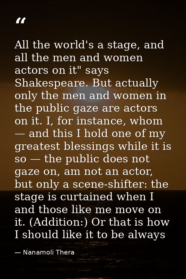 All the world's a stage, and all the men and women actors on it" says Shakespeare. But actually only the men and women i — Nanamoli Thera