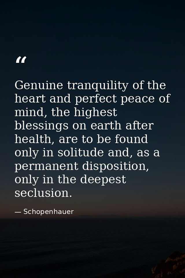 Genuine tranquility of the heart and perfect peace of mind, the highest blessings on earth after health, are to be found — Schopenhauer
