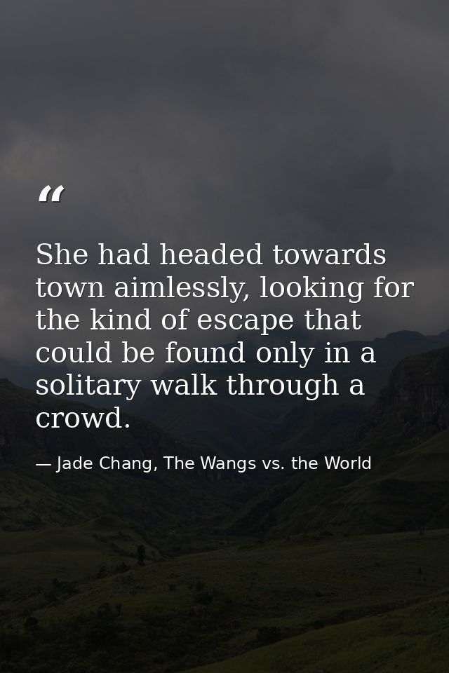 She had headed towards town aimlessly, looking for the kind of escape that could be found only in a solitary walk throug — Jade Chang, The Wangs vs. the World