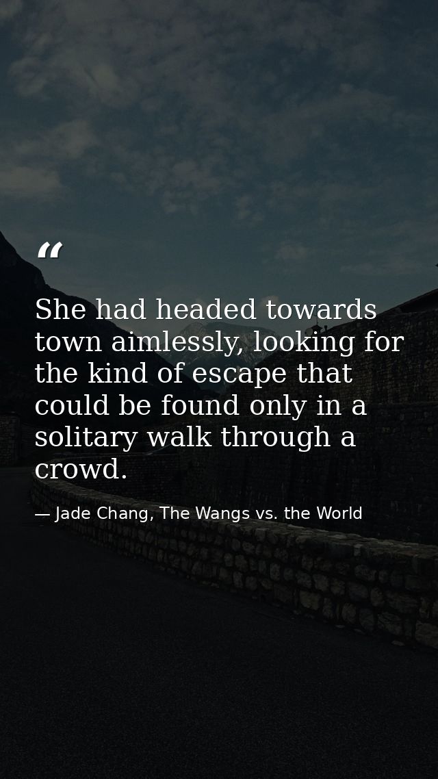 She had headed towards town aimlessly, looking for the kind of escape that could be found only in a solitary walk throug — Jade Chang, The Wangs vs. the World