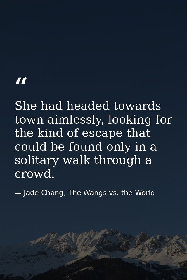 She had headed towards town aimlessly, looking for the kind of escape that could be found only in a solitary walk throug — Jade Chang, The Wangs vs. the World