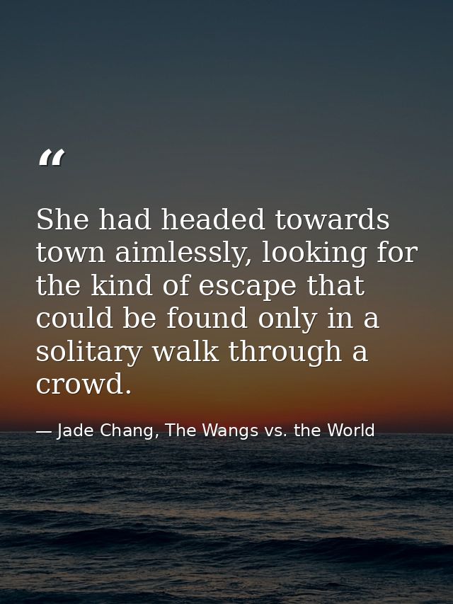 She had headed towards town aimlessly, looking for the kind of escape that could be found only in a solitary walk throug — Jade Chang, The Wangs vs. the World