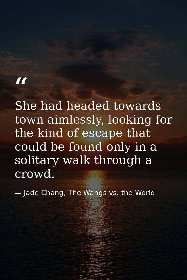 She had headed towards town aimlessly, looking for the kind of escape that could be found only in a solitary walk throug — Jade Chang, The Wangs vs. the World