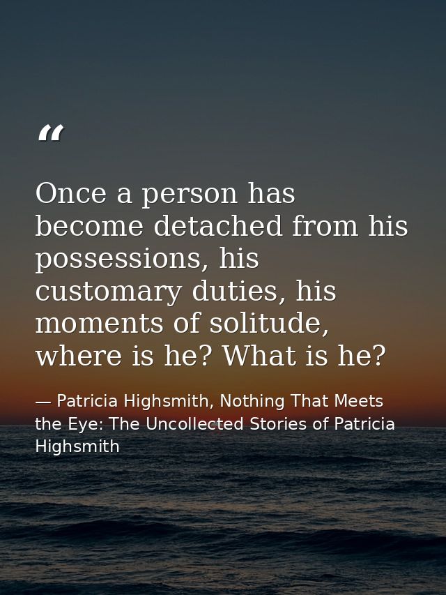 Once a person has become detached from his possessions, his customary duties, his moments of solitude, where is he? What — Patricia Highsmith, Nothing That Meets the Eye: The Uncollected Stories of Patricia Highsmith