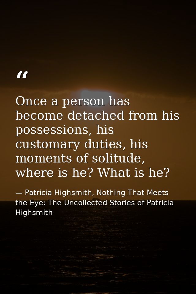 Once a person has become detached from his possessions, his customary duties, his moments of solitude, where is he? What — Patricia Highsmith, Nothing That Meets the Eye: The Uncollected Stories of Patricia Highsmith