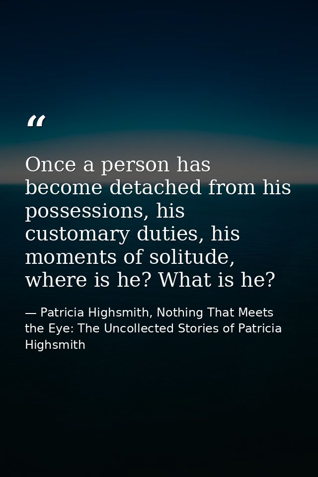Once a person has become detached from his possessions, his customary duties, his moments of solitude, where is he? What — Patricia Highsmith, Nothing That Meets the Eye: The Uncollected Stories of Patricia Highsmith