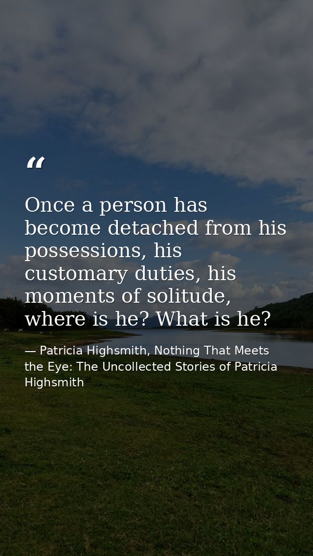 Once a person has become detached from his possessions, his customary duties, his moments of solitude, where is he? What — Patricia Highsmith, Nothing That Meets the Eye: The Uncollected Stories of Patricia Highsmith