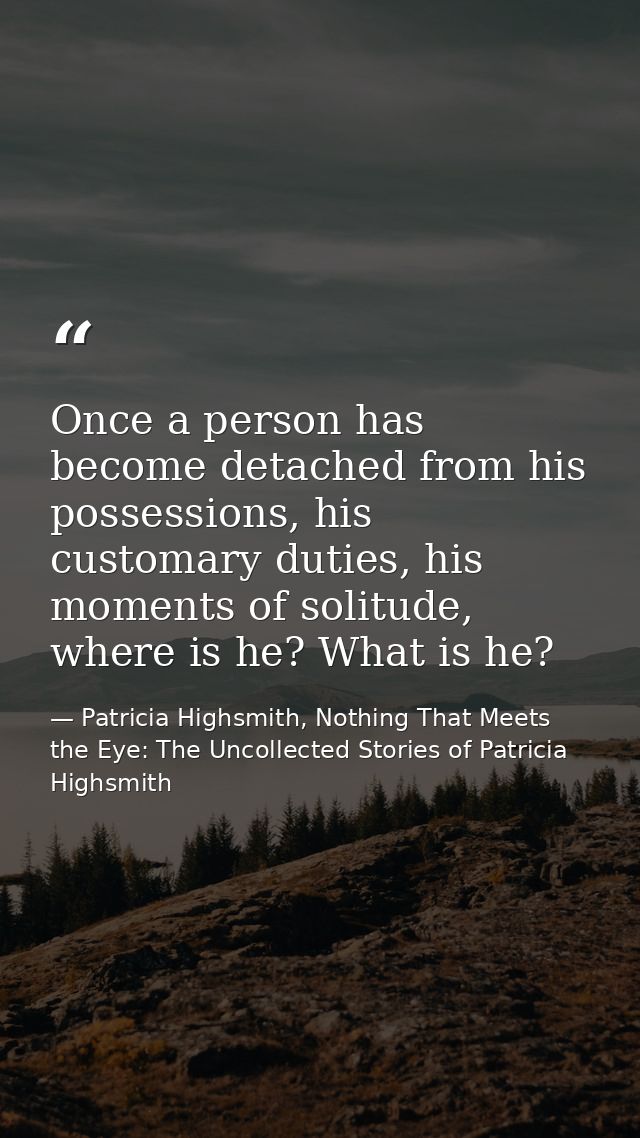 Once a person has become detached from his possessions, his customary duties, his moments of solitude, where is he? What — Patricia Highsmith, Nothing That Meets the Eye: The Uncollected Stories of Patricia Highsmith