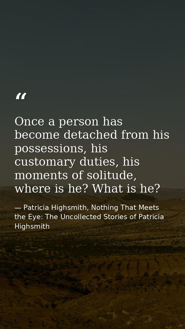 Once a person has become detached from his possessions, his customary duties, his moments of solitude, where is he? What — Patricia Highsmith, Nothing That Meets the Eye: The Uncollected Stories of Patricia Highsmith