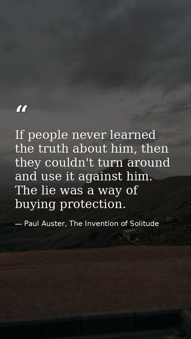 If people never learned the truth about him, then they couldn't turn around and use it against him. The lie was a way of — Paul Auster, The Invention of Solitude