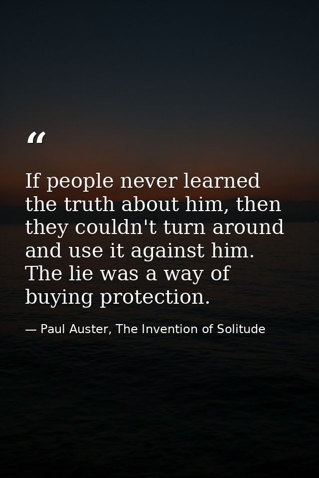 If people never learned the truth about him, then they couldn't turn around and use it against him. The lie was a way of — Paul Auster, The Invention of Solitude
