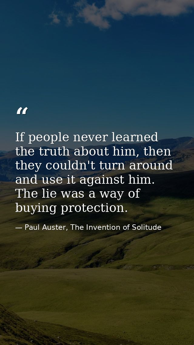 If people never learned the truth about him, then they couldn't turn around and use it against him. The lie was a way of — Paul Auster, The Invention of Solitude