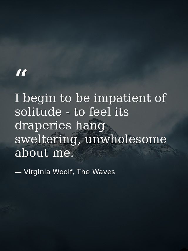 I begin to be impatient of solitude - to feel its draperies hang sweltering, unwholesome about me. — Virginia Woolf, The Waves