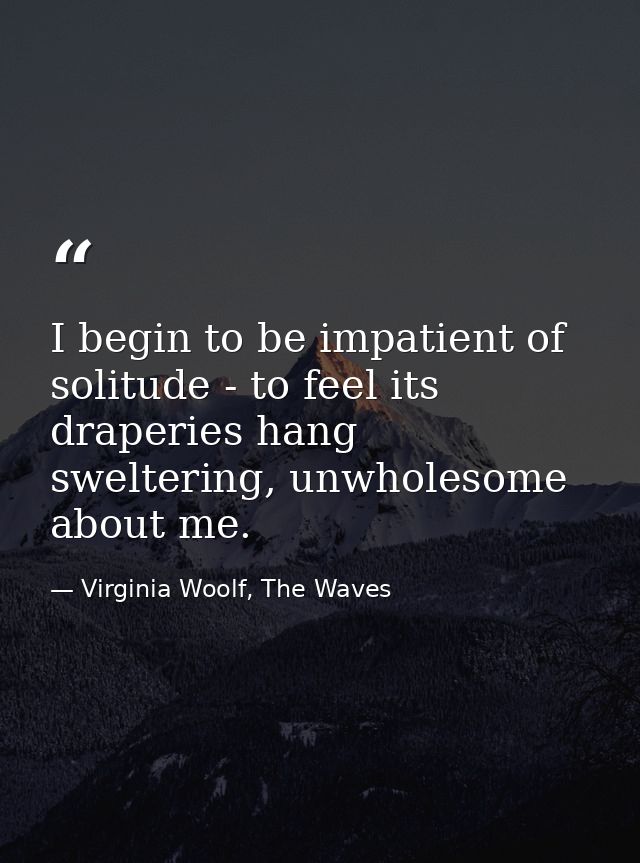 I begin to be impatient of solitude - to feel its draperies hang sweltering, unwholesome about me. — Virginia Woolf, The Waves