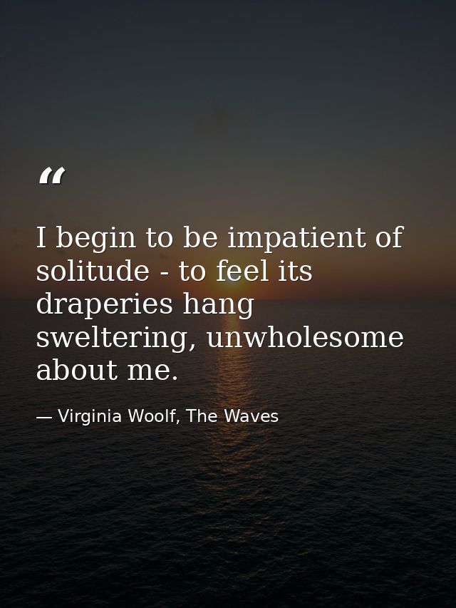 I begin to be impatient of solitude - to feel its draperies hang sweltering, unwholesome about me. — Virginia Woolf, The Waves