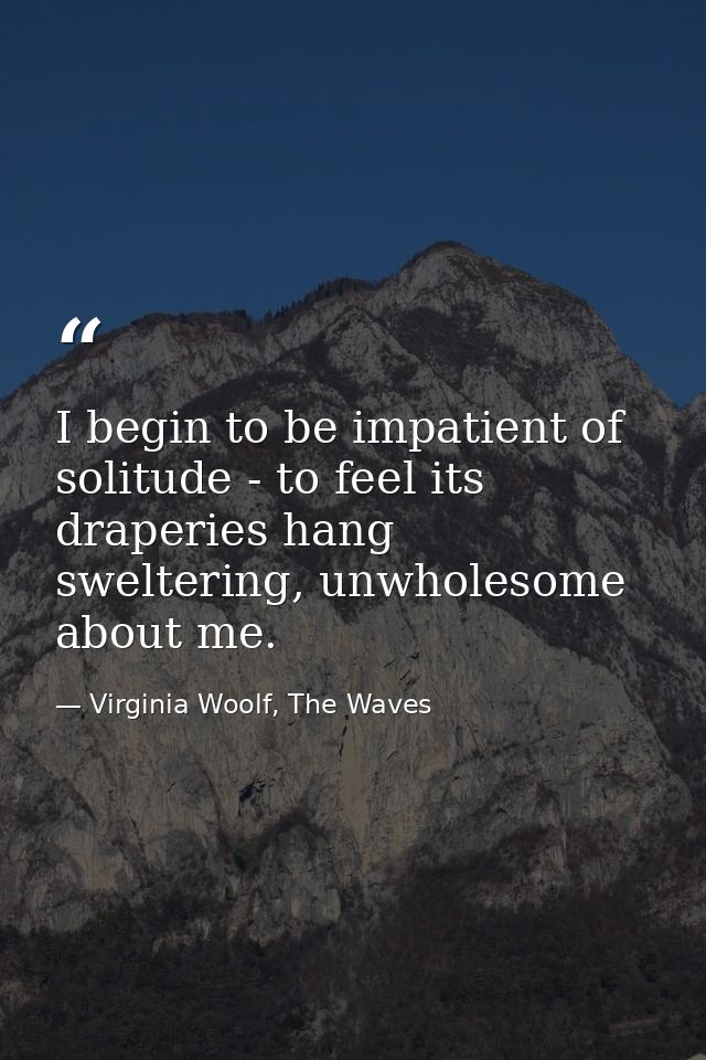 I begin to be impatient of solitude - to feel its draperies hang sweltering, unwholesome about me. — Virginia Woolf, The Waves