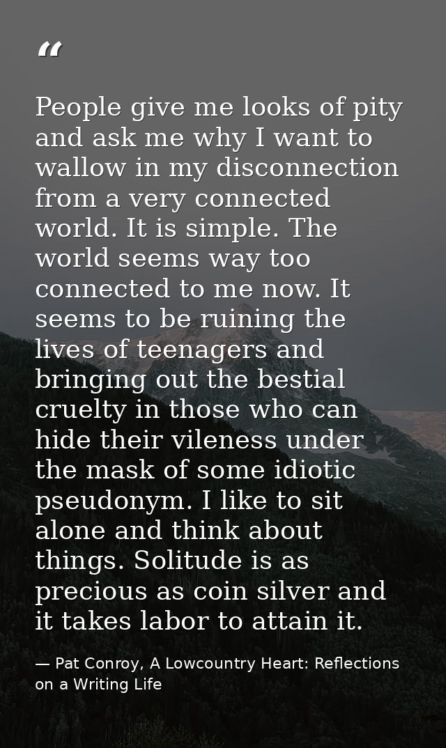People give me looks of pity and ask me why I want to wallow in my disconnection from a very connected world. It is simp — Pat Conroy, A Lowcountry Heart: Reflections on a Writing Life