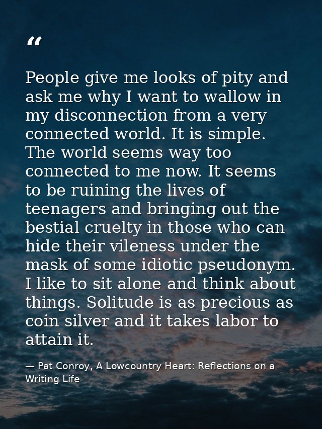 People give me looks of pity and ask me why I want to wallow in my disconnection from a very connected world. It is simp — Pat Conroy, A Lowcountry Heart: Reflections on a Writing Life