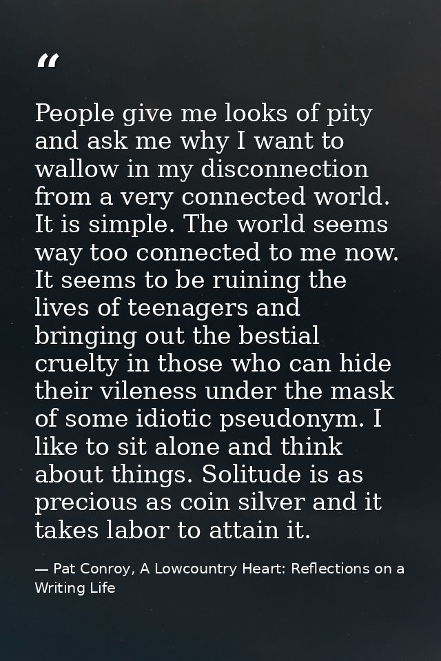 People give me looks of pity and ask me why I want to wallow in my disconnection from a very connected world. It is simp — Pat Conroy, A Lowcountry Heart: Reflections on a Writing Life