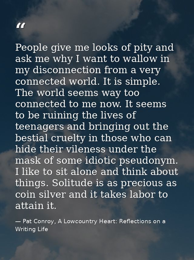 People give me looks of pity and ask me why I want to wallow in my disconnection from a very connected world. It is simp — Pat Conroy, A Lowcountry Heart: Reflections on a Writing Life
