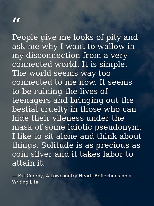 People give me looks of pity and ask me why I want to wallow in my disconnection from a very connected world. It is simp — Pat Conroy, A Lowcountry Heart: Reflections on a Writing Life